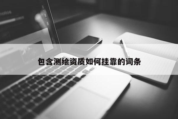 包含測繪資質(zhì)如何掛靠的詞條