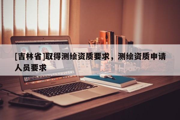 [吉林省]取得測繪資質要求，測繪資質申請人員要求