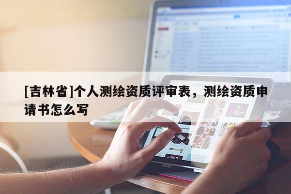 [吉林省]個人測繪資質評審表，測繪資質申請書怎么寫