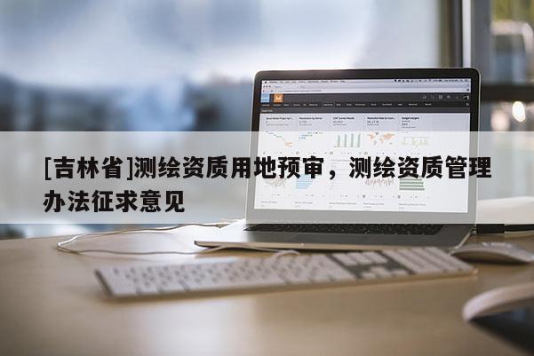 [吉林省]測繪資質用地預審，測繪資質管理辦法征求意見