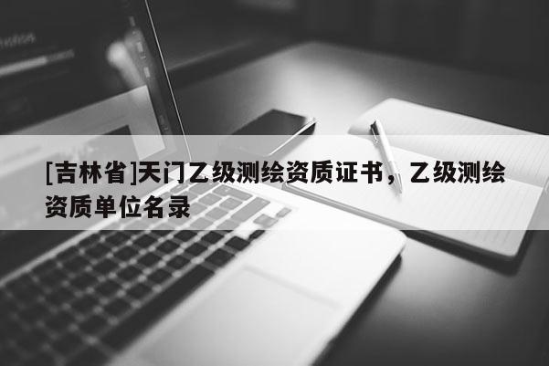 [吉林省]天門乙級測繪資質證書，乙級測繪資質單位名錄