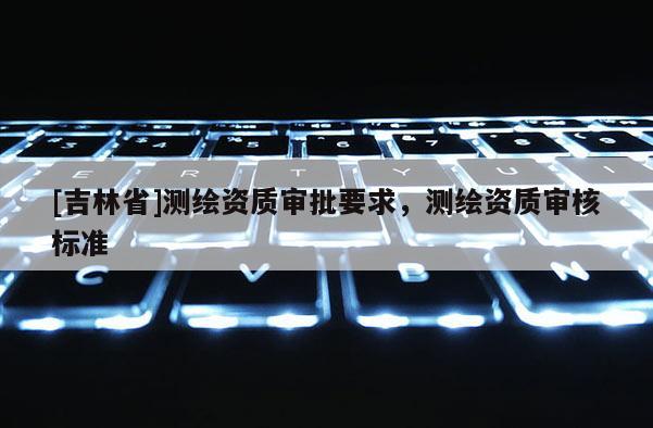 [吉林省]測繪資質審批要求，測繪資質審核標準