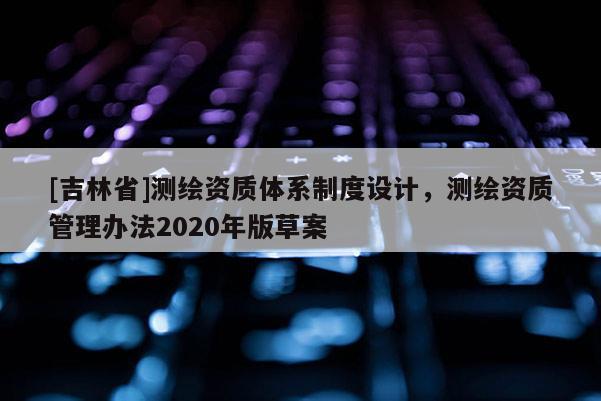 [吉林省]測繪資質體系制度設計，測繪資質管理辦法2020年版草案