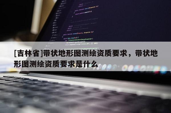 [吉林省]帶狀地形圖測繪資質要求，帶狀地形圖測繪資質要求是什么