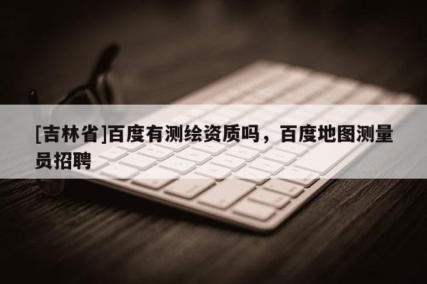 [吉林省]百度有測繪資質嗎，百度地圖測量員招聘