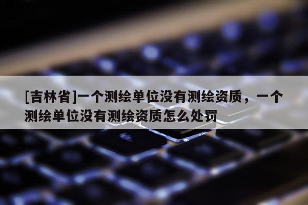 [吉林省]一個(gè)測(cè)繪單位沒(méi)有測(cè)繪資質(zhì)，一個(gè)測(cè)繪單位沒(méi)有測(cè)繪資質(zhì)怎么處罰