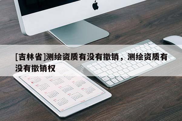 [吉林省]測(cè)繪資質(zhì)有沒(méi)有撤銷(xiāo)，測(cè)繪資質(zhì)有沒(méi)有撤銷(xiāo)權(quán)