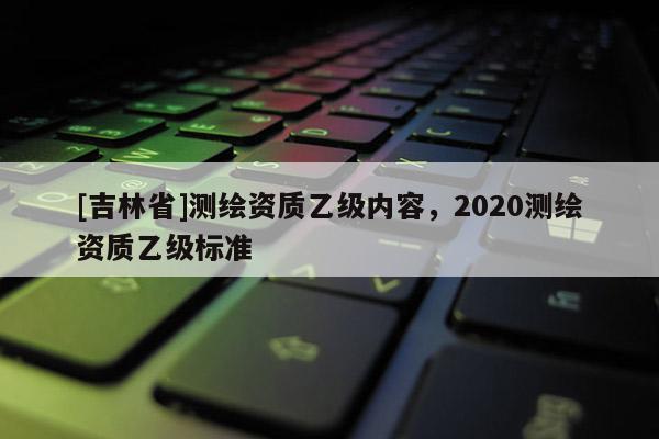 [吉林省]測繪資質乙級內容，2020測繪資質乙級標準