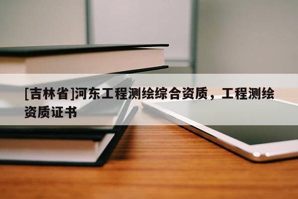 [吉林省]河東工程測繪綜合資質，工程測繪資質證書