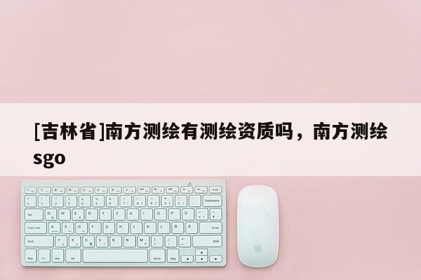 [吉林省]南方測繪有測繪資質(zhì)嗎，南方測繪sgo