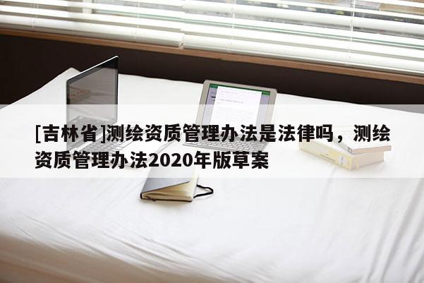 [吉林省]測繪資質(zhì)管理辦法是法律嗎，測繪資質(zhì)管理辦法2020年版草案