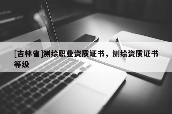 [吉林省]測繪職業(yè)資質(zhì)證書，測繪資質(zhì)證書等級(jí)