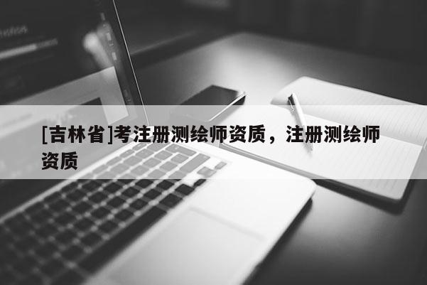 [吉林省]考注冊測繪師資質，注冊測繪師 資質