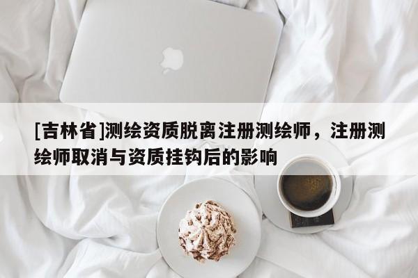 [吉林省]測繪資質脫離注冊測繪師，注冊測繪師取消與資質掛鉤后的影響