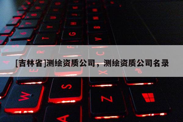 [吉林省]測繪資質公司，測繪資質公司名錄