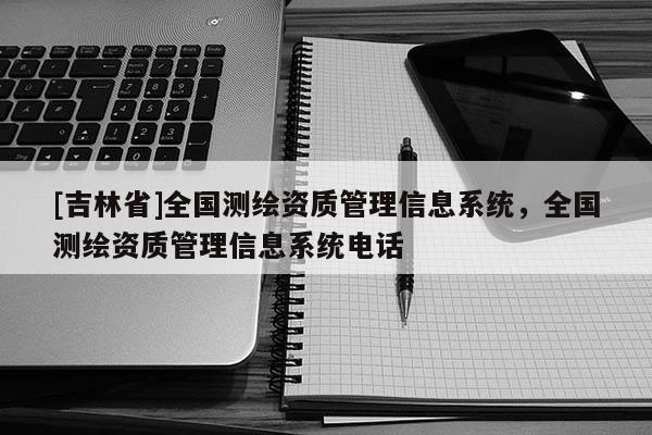 [吉林省]全國測繪資質管理信息系統，全國測繪資質管理信息系統電話