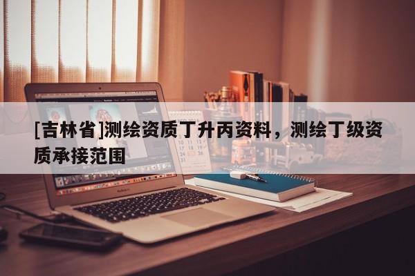 [吉林省]測繪資質(zhì)丁升丙資料，測繪丁級資質(zhì)承接范圍