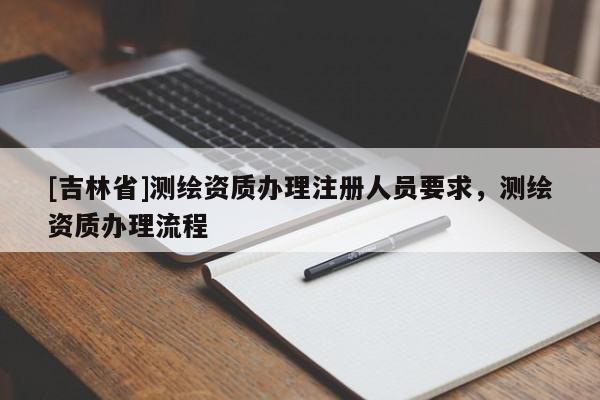 [吉林省]測繪資質辦理注冊人員要求，測繪資質辦理流程