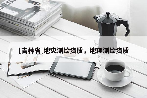 [吉林省]地災測繪資質，地理測繪資質