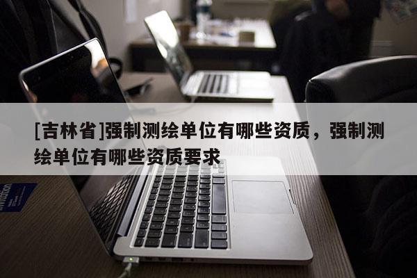 [吉林省]強制測繪單位有哪些資質，強制測繪單位有哪些資質要求