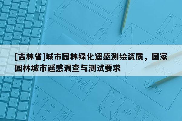 [吉林省]城市園林綠化遙感測繪資質，國家園林城市遙感調查與測試要求
