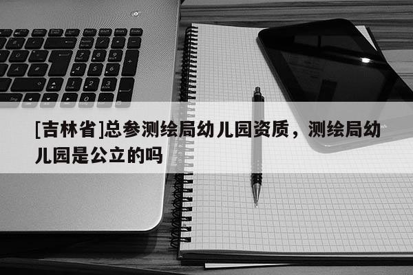 [吉林省]總參測繪局幼兒園資質，測繪局幼兒園是公立的嗎