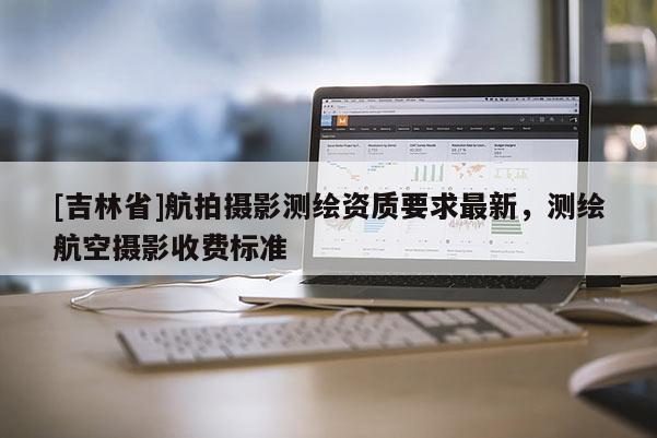 [吉林省]航拍攝影測繪資質(zhì)要求最新，測繪航空攝影收費標準