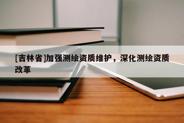 [吉林省]加強(qiáng)測(cè)繪資質(zhì)維護(hù)，深化測(cè)繪資質(zhì)改革