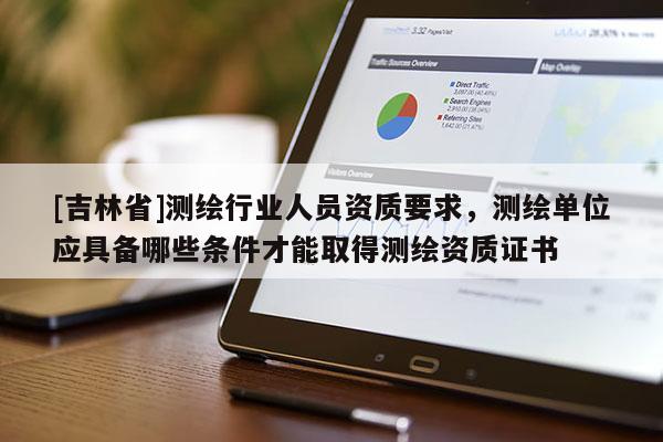 [吉林省]測繪行業人員資質要求，測繪單位應具備哪些條件才能取得測繪資質證書