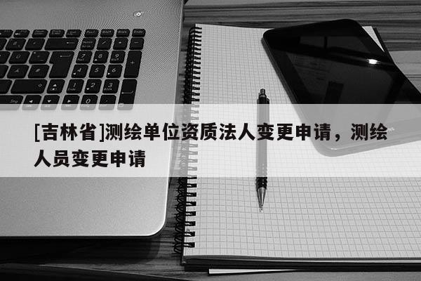 [吉林省]測(cè)繪單位資質(zhì)法人變更申請(qǐng)，測(cè)繪人員變更申請(qǐng)