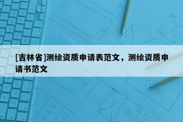 [吉林省]測繪資質申請表范文，測繪資質申請書范文