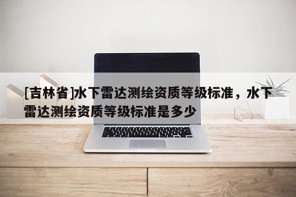 [吉林省]水下雷達測繪資質等級標準，水下雷達測繪資質等級標準是多少