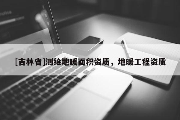 [吉林省]測繪地暖面積資質，地暖工程資質