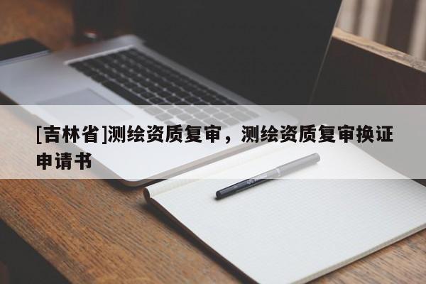 [吉林省]測繪資質復審，測繪資質復審換證申請書