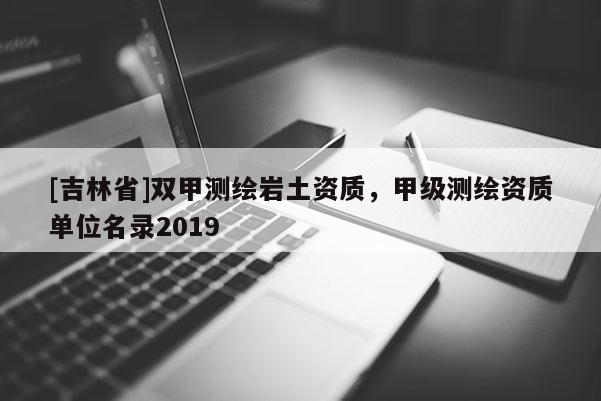 [吉林省]雙甲測繪巖土資質，甲級測繪資質單位名錄2019