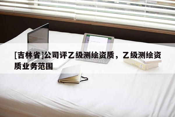 [吉林省]公司評乙級測繪資質，乙級測繪資質業務范圍