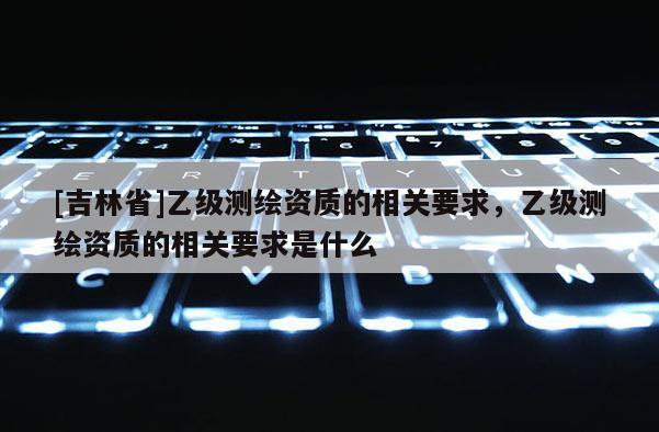 [吉林省]乙級測繪資質的相關要求，乙級測繪資質的相關要求是什么