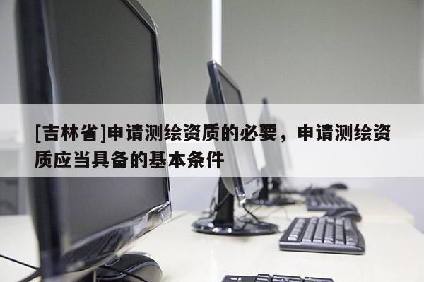 [吉林省]申請測繪資質的必要，申請測繪資質應當具備的基本條件