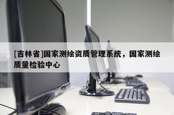 [吉林省]國家測繪資質管理系統，國家測繪質量檢驗中心