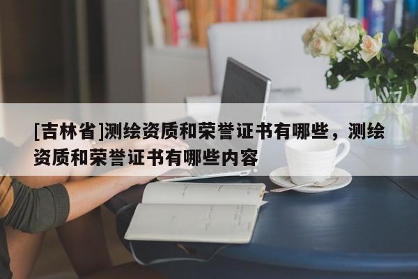 [吉林省]測繪資質和榮譽證書有哪些，測繪資質和榮譽證書有哪些內容