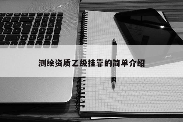 測繪資質(zhì)乙級掛靠的簡單介紹
