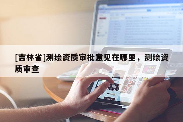 [吉林省]測繪資質審批意見在哪里，測繪資質審查