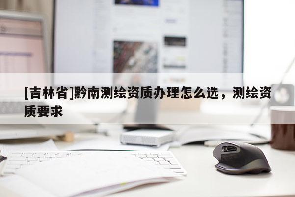 [吉林省]黔南測繪資質辦理怎么選，測繪資質要求