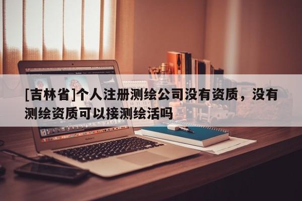 [吉林省]個人注冊測繪公司沒有資質，沒有測繪資質可以接測繪活嗎
