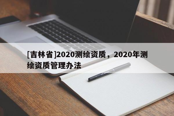 [吉林省]2020測繪資質，2020年測繪資質管理辦法
