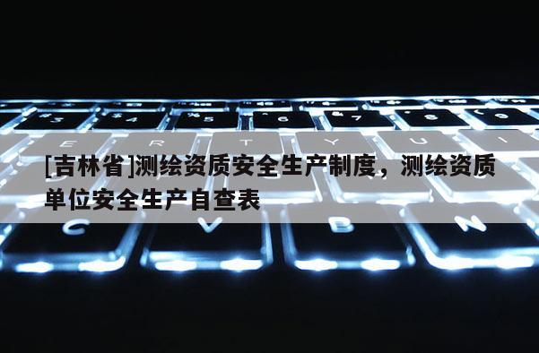 [吉林省]測(cè)繪資質(zhì)安全生產(chǎn)制度，測(cè)繪資質(zhì)單位安全生產(chǎn)自查表