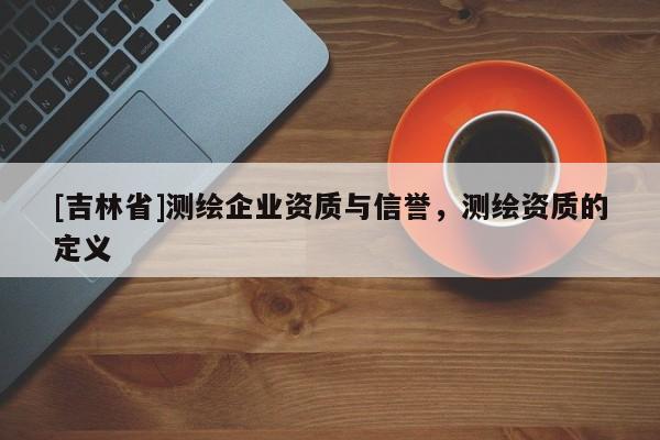 [吉林省]測繪企業資質與信譽，測繪資質的定義