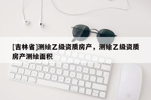 [吉林省]測繪乙級資質房產，測繪乙級資質房產測繪面積