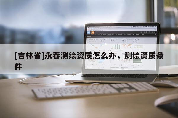 [吉林省]永春測繪資質怎么辦，測繪資質條件