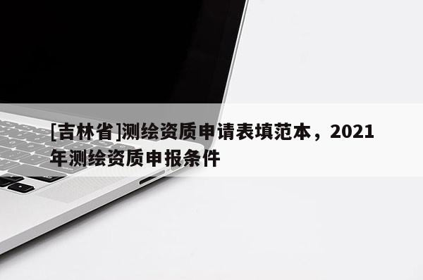 [吉林省]測繪資質申請表填范本，2021年測繪資質申報條件